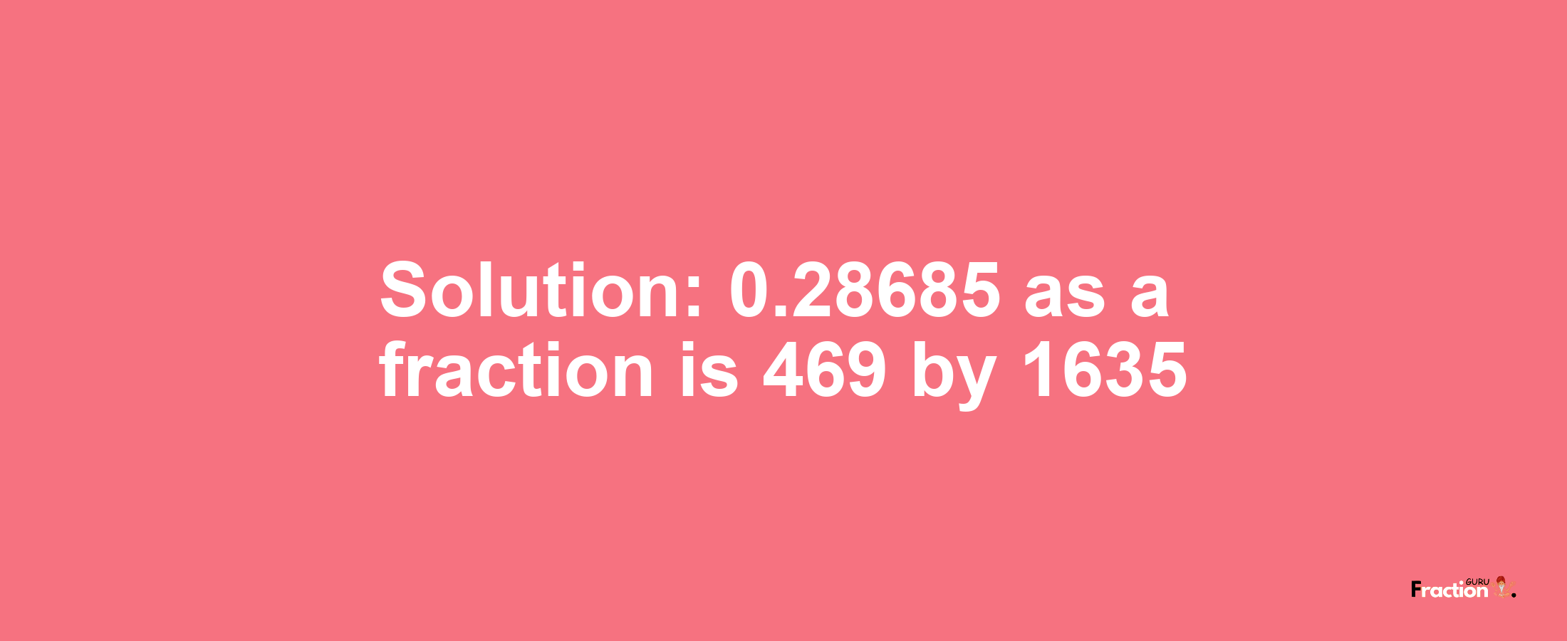 Solution:0.28685 as a fraction is 469/1635